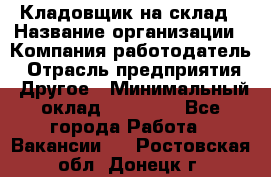 Кладовщик на склад › Название организации ­ Компания-работодатель › Отрасль предприятия ­ Другое › Минимальный оклад ­ 26 000 - Все города Работа » Вакансии   . Ростовская обл.,Донецк г.